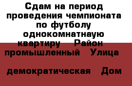 Сдам на период проведения чемпионата по футболу однокомнатнаую квартиру  › Район ­ промышленный › Улица ­ демократическая › Дом ­ 4 › Этажность дома ­ 12 › Цена ­ 20 000 - Самарская обл., Самара г. Недвижимость » Квартиры аренда   . Самарская обл.,Самара г.